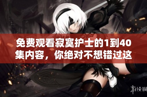 免费观看寂寞护士的1到40集内容，你绝对不想错过这部精彩剧集