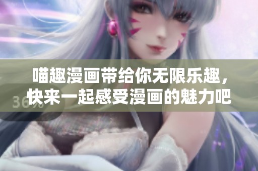 喵趣漫画带给你无限乐趣，快来一起感受漫画的魅力吧！