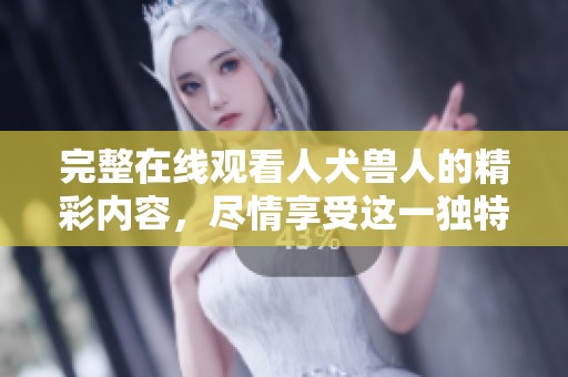 完整在线观看人犬兽人的精彩内容，尽情享受这一独特体验！