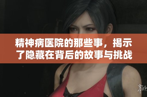 精神病医院的那些事，揭示了隐藏在背后的故事与挑战