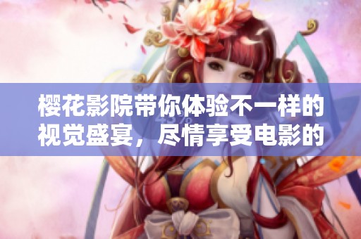 樱花影院带你体验不一样的视觉盛宴，尽情享受电影的魅力与精彩