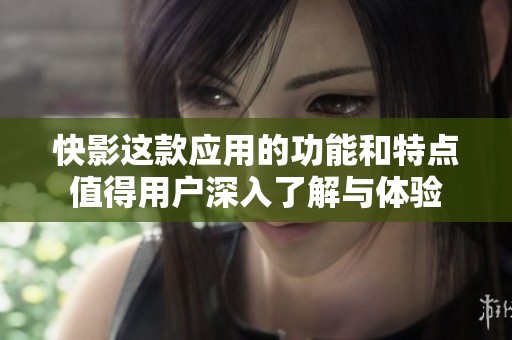 快影这款应用的功能和特点值得用户深入了解与体验