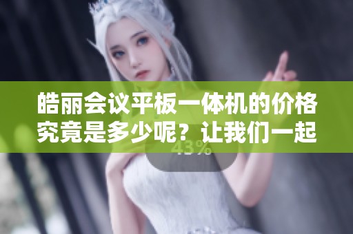 皓丽会议平板一体机的价格究竟是多少呢？让我们一起来了解一下。