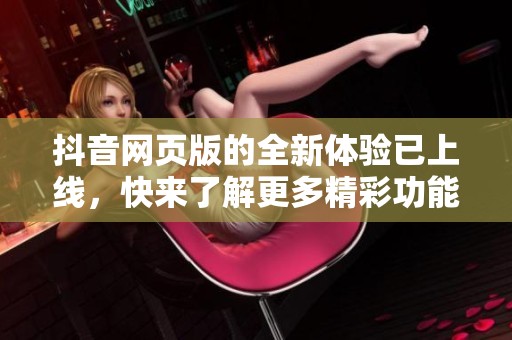 抖音网页版的全新体验已上线，快来了解更多精彩功能吧