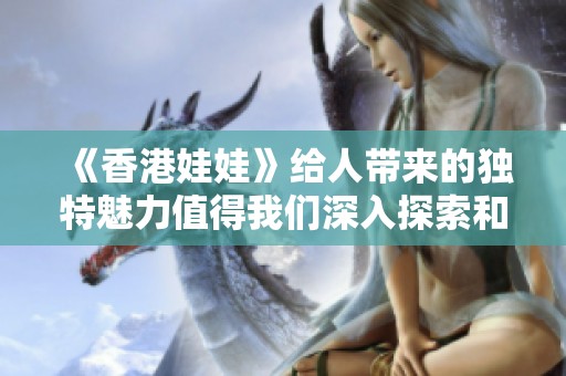 《香港娃娃》给人带来的独特魅力值得我们深入探索和欣赏。