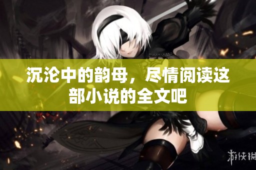 沉沦中的韵母，尽情阅读这部小说的全文吧