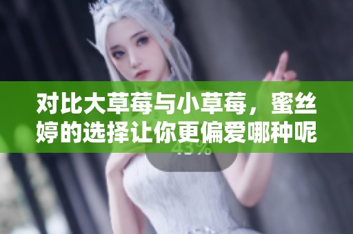 对比大草莓与小草莓，蜜丝婷的选择让你更偏爱哪种呢