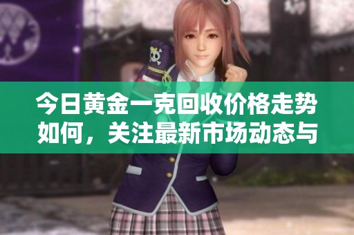 今日黄金一克回收价格走势如何，关注最新市场动态与投资机会