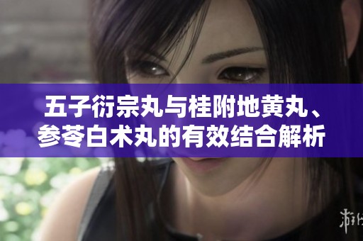 五子衍宗丸与桂附地黄丸、参苓白术丸的有效结合解析