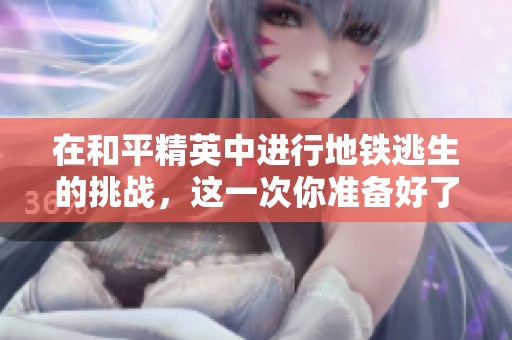在和平精英中进行地铁逃生的挑战，这一次你准备好了吗？