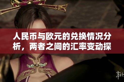 人民币与欧元的兑换情况分析，两者之间的汇率变动探讨