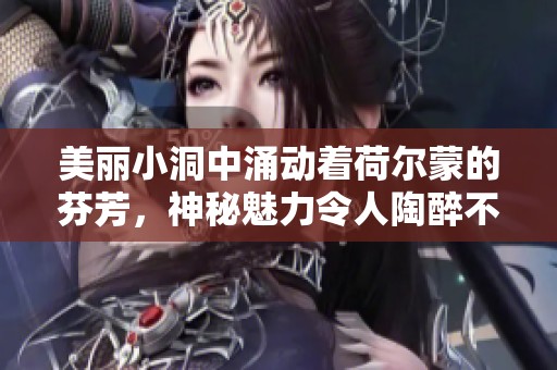 美丽小洞中涌动着荷尔蒙的芬芳，神秘魅力令人陶醉不已