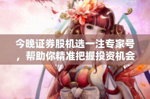 今晚证券股机选一注专家号，帮助你精准把握投资机会！
