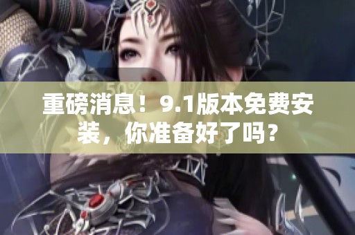 重磅消息！9.1版本免费安装，你准备好了吗？