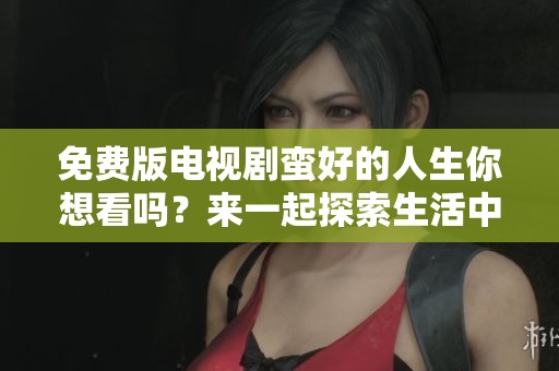 免费版电视剧蛮好的人生你想看吗？来一起探索生活中的美好瞬间！