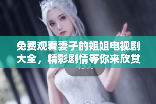 免费观看妻子的姐姐电视剧大全，精彩剧情等你来欣赏，快来了解吧