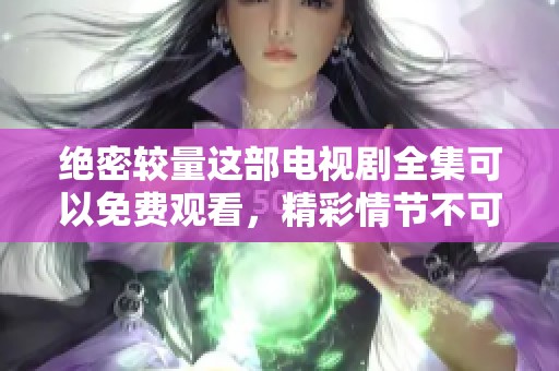 绝密较量这部电视剧全集可以免费观看，精彩情节不可错过！