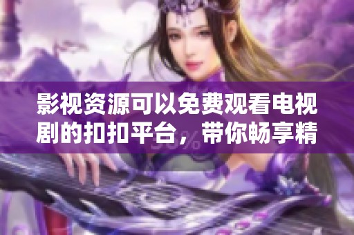影视资源可以免费观看电视剧的扣扣平台，带你畅享精彩剧情体验