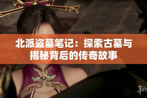 北派盗墓笔记：探索古墓与揭秘背后的传奇故事