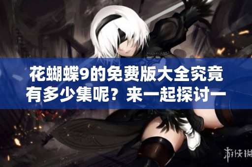 花蝴蝶9的免费版大全究竟有多少集呢？来一起探讨一下吧！