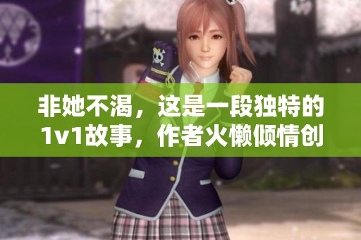 非她不渴，这是一段独特的1v1故事，作者火懒倾情创作。