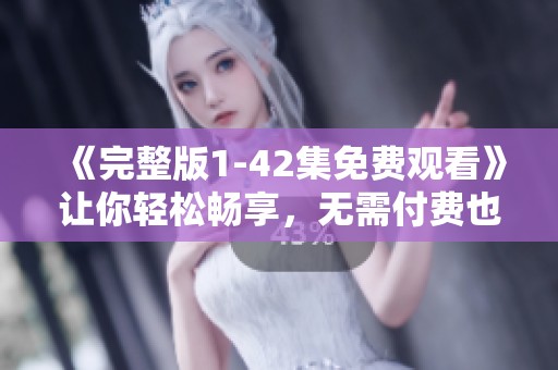 《完整版1-42集免费观看》让你轻松畅享，无需付费也能观看精彩内容！