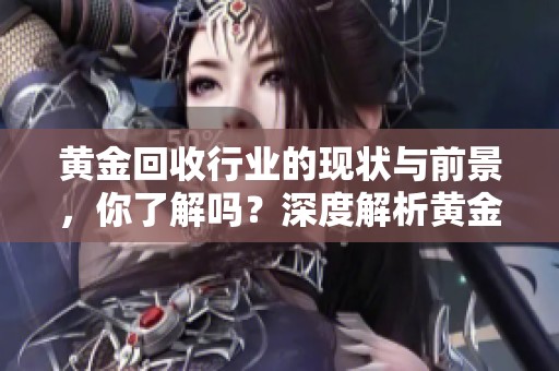 黄金回收行业的现状与前景，你了解吗？深度解析黄金回收背后的秘密。
