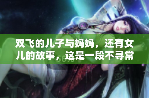 双飞的儿子与妈妈，还有女儿的故事，这是一段不寻常的情感旅程