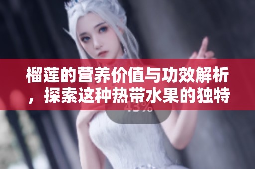 榴莲的营养价值与功效解析，探索这种热带水果的独特魅力