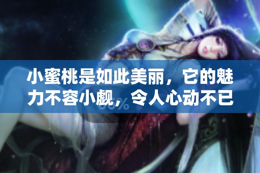 小蜜桃是如此美丽，它的魅力不容小觑，令人心动不已。