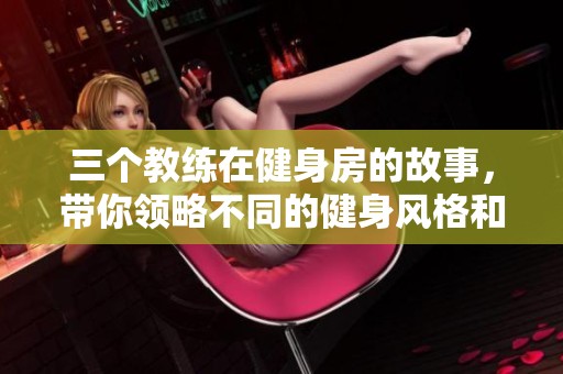 三个教练在健身房的故事，带你领略不同的健身风格和体验