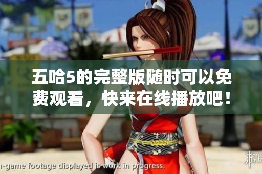 五哈5的完整版随时可以免费观看，快来在线播放吧！