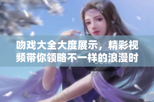 吻戏大全大度展示，精彩视频带你领略不一样的浪漫时刻
