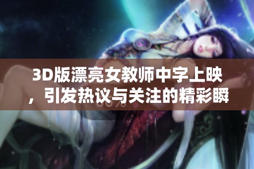 3D版漂亮女教师中字上映，引发热议与关注的精彩瞬间