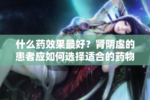 什么药效果最好？肾阴虚的患者应如何选择适合的药物呢