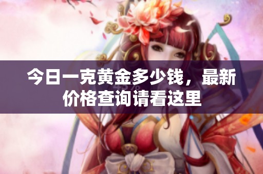 今日一克黄金多少钱，最新价格查询请看这里