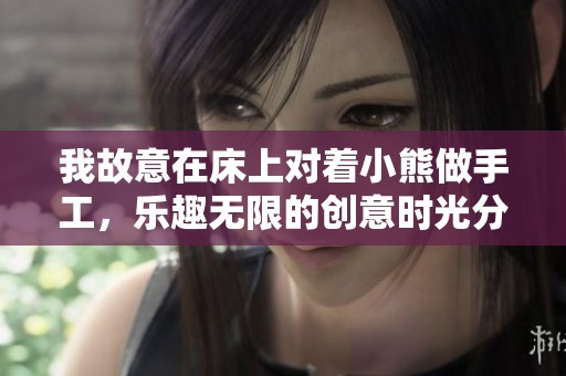 我故意在床上对着小熊做手工，乐趣无限的创意时光分享