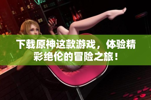 下载原神这款游戏，体验精彩绝伦的冒险之旅！
