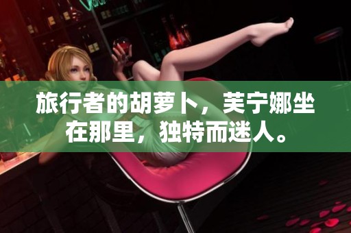 旅行者的胡萝卜，芙宁娜坐在那里，独特而迷人。