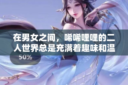 在男女之间，唏唏哩哩的二人世界总是充满着趣味和温馨