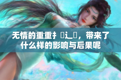 无情的重重扌臿辶畐，带来了什么样的影响与后果呢