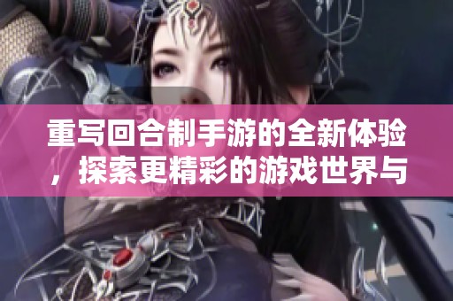重写回合制手游的全新体验，探索更精彩的游戏世界与玩法