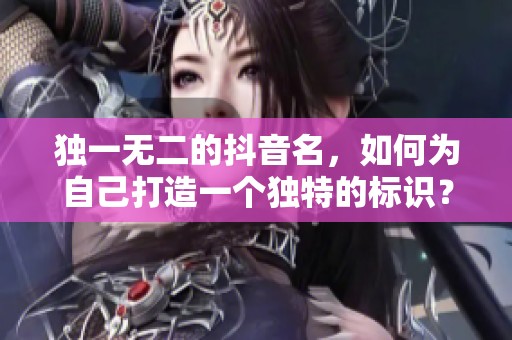独一无二的抖音名，如何为自己打造一个独特的标识？