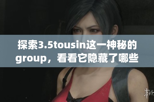 探索3.5tousin这一神秘的group，看看它隐藏了哪些惊人秘密