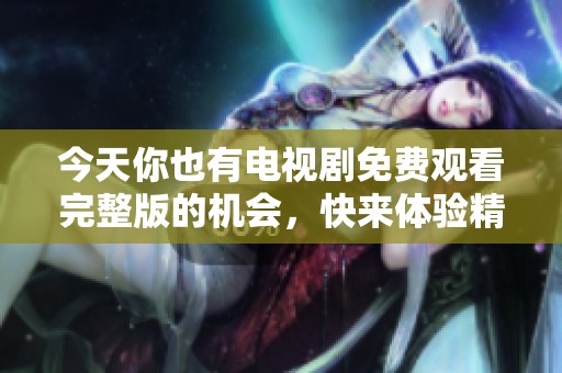 今天你也有电视剧免费观看完整版的机会，快来体验精彩剧情吧