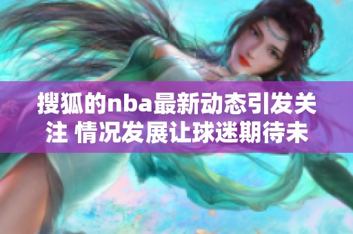 搜狐的nba最新动态引发关注 情况发展让球迷期待未来赛事表现