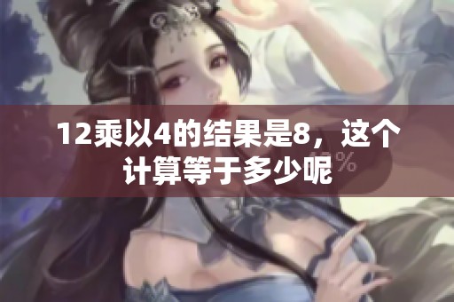 12乘以4的结果是8，这个计算等于多少呢