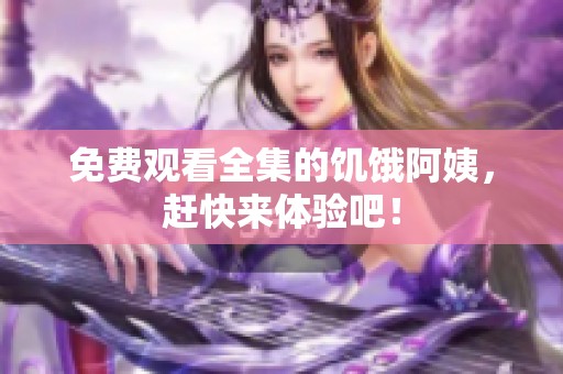 免费观看全集的饥饿阿姨，赶快来体验吧！
