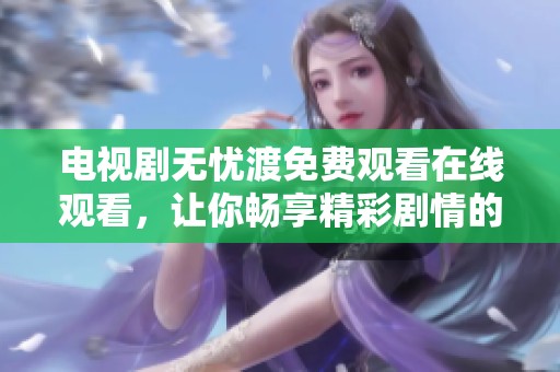 电视剧无忧渡免费观看在线观看，让你畅享精彩剧情的绝佳选择