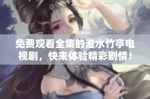 免费观看全集的淮水竹亭电视剧，快来体验精彩剧情！